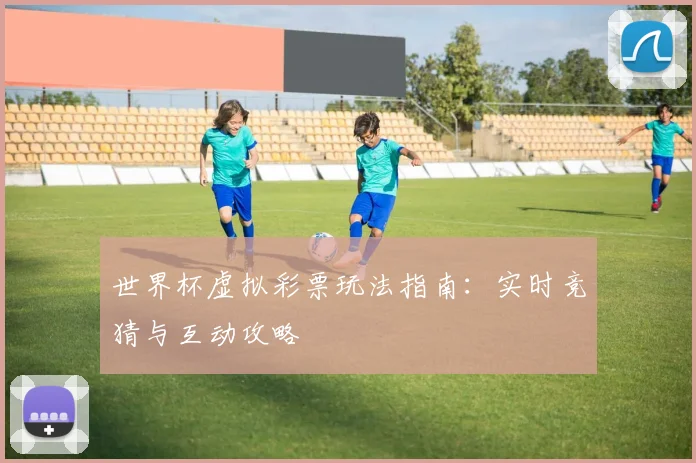世界杯虚拟彩票玩法指南:实时竞猜与互动攻略