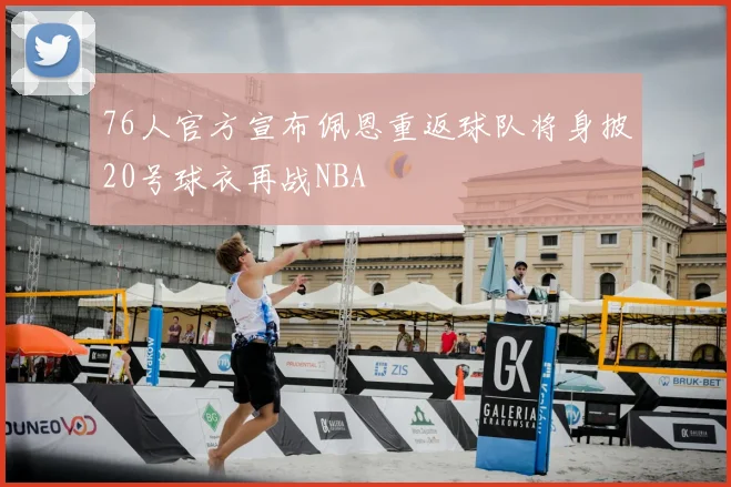 76人官方宣布佩恩重返球队将身披20号球衣再战NBA