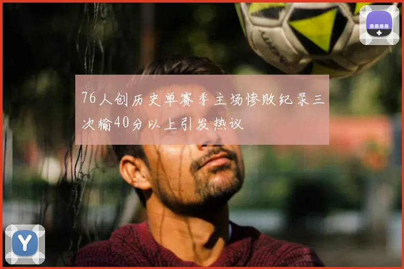76人创历史单赛季主场惨败纪录三次输40分以上引发热议