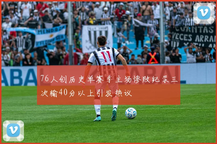 76人创历史单赛季主场惨败纪录三次输40分以上引发热议