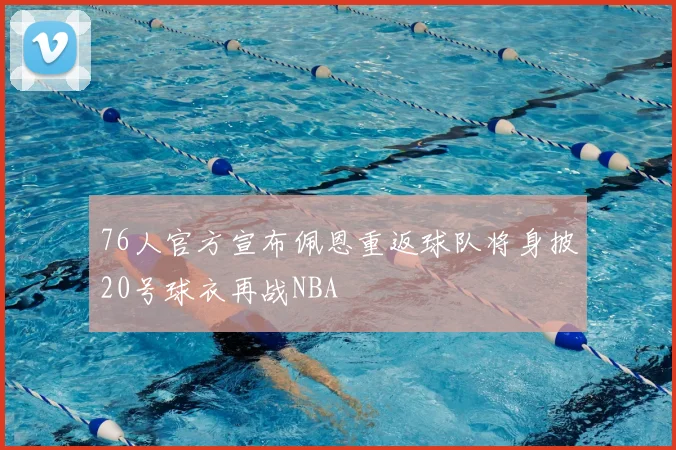 76人官方宣布佩恩重返球队将身披20号球衣再战NBA