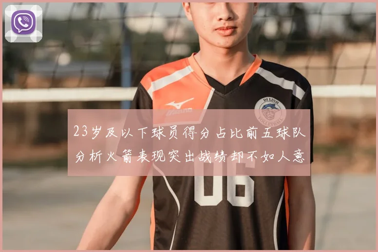 23岁及以下球员得分占比前五球队分析火箭表现突出战绩却不如人意