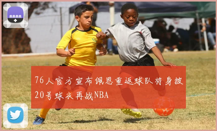 76人官方宣布佩恩重返球队将身披20号球衣再战NBA