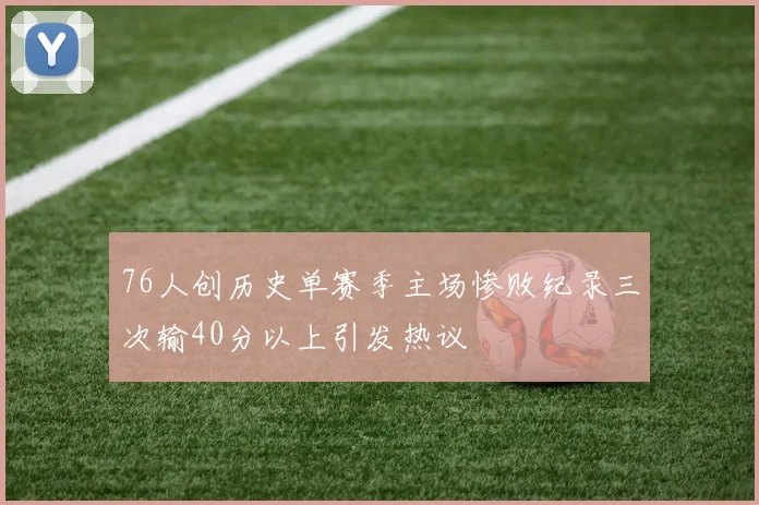 76人创历史单赛季主场惨败纪录三次输40分以上引发热议