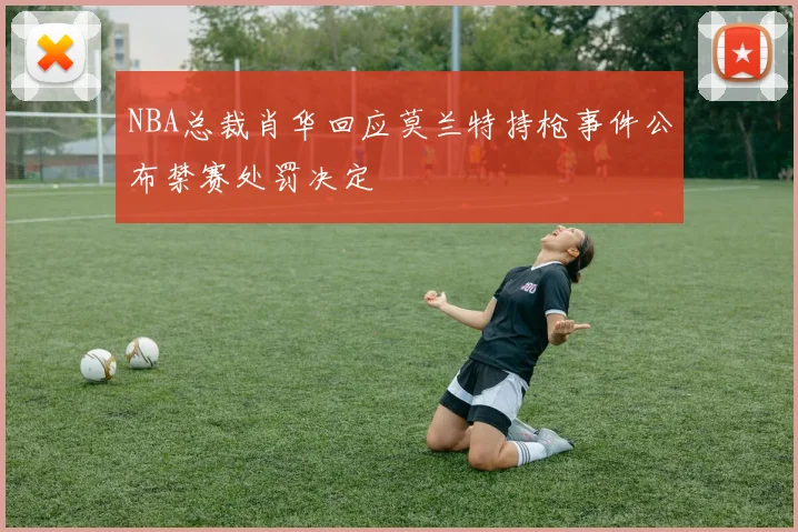 NBA总裁肖华回应莫兰特持枪事件公布禁赛处罚决定