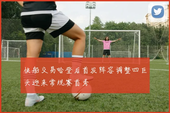 快船交易哈登后首发阵容调整四巨头迎来常规赛首秀