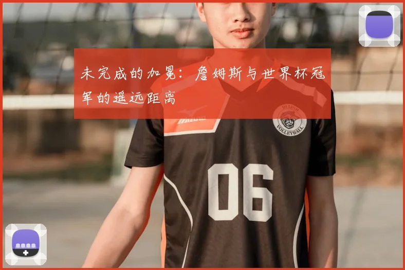 未完成的加冕：詹姆斯与世界杯冠军的遥远距离