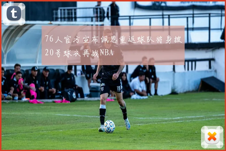 76人官方宣布佩恩重返球队将身披20号球衣再战NBA