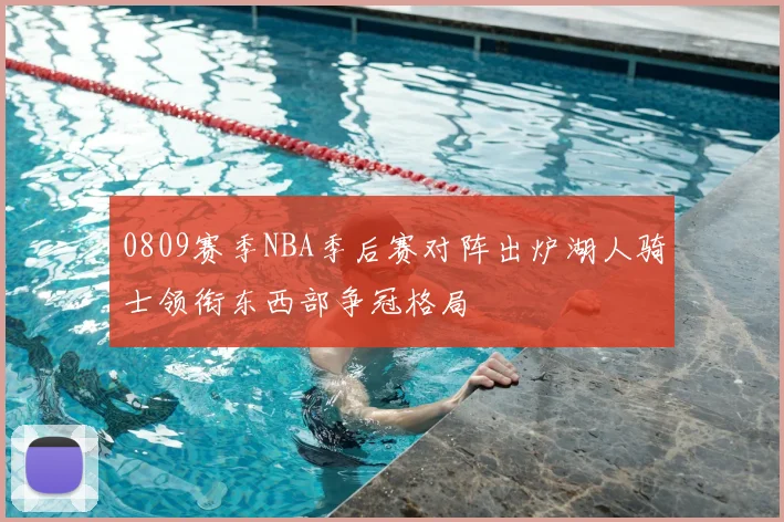 0809赛季NBA季后赛对阵出炉湖人骑士领衔东西部争冠格局