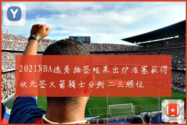 2021NBA选秀抽签结果出炉活塞获得状元签火箭骑士分列二三顺位