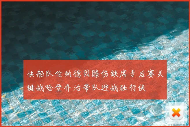 快船队伦纳德因膝伤缺席季后赛关键战哈登乔治带队迎战独行侠