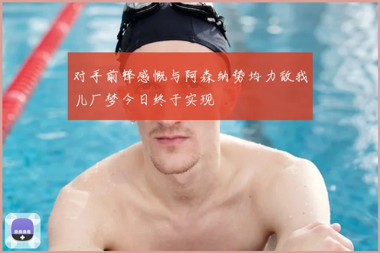 对手前锋感慨与阿森纳势均力敌我儿厂梦今日终于实现