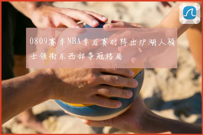 0809赛季NBA季后赛对阵出炉湖人骑士领衔东西部争冠格局