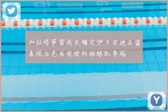 加拉塔萨雷尚未确定伊卡尔迪去留表现出色或将续约助球队争冠