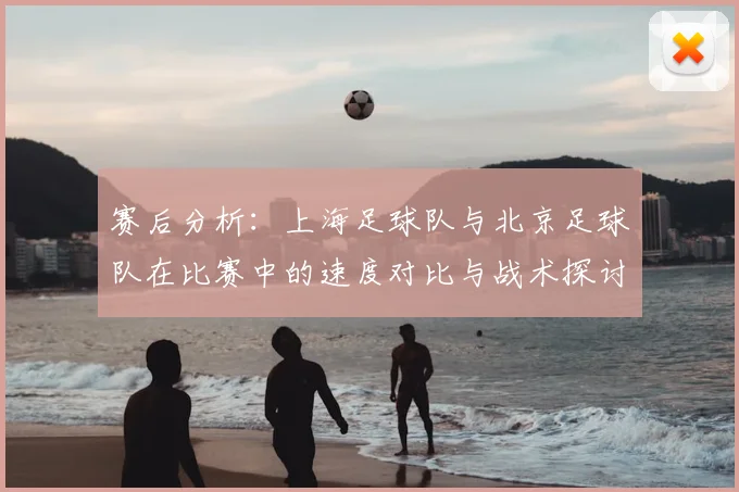 赛后分析:上海足球队与北京足球队在比赛中的速度对比与战术探讨