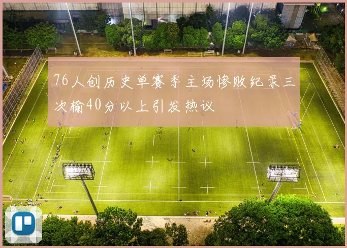 76人创历史单赛季主场惨败纪录三次输40分以上引发热议