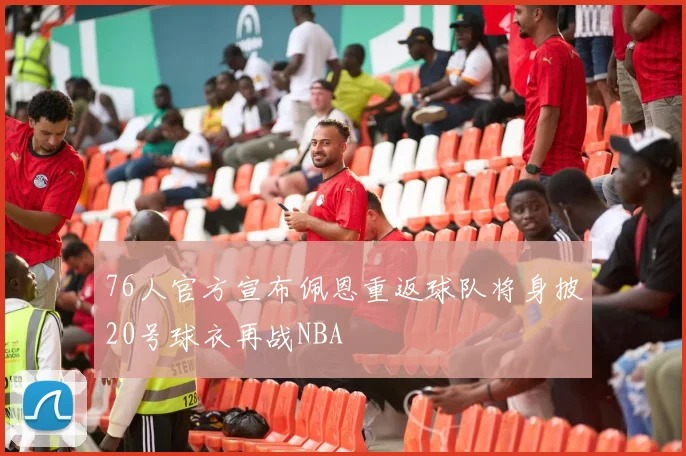 76人官方宣布佩恩重返球队将身披20号球衣再战NBA