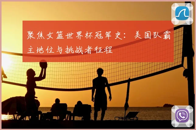 聚焦女篮世界杯冠军史:美国队霸主地位与挑战者征程