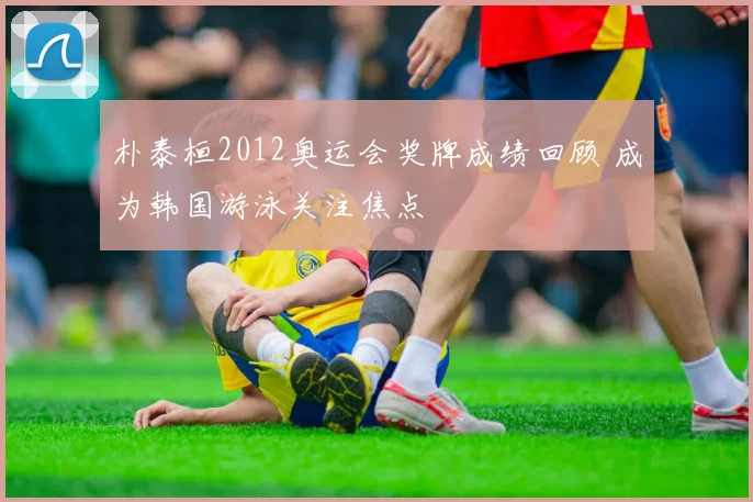 朴泰桓2012奥运会奖牌成绩回顾 成为韩国游泳关注焦点