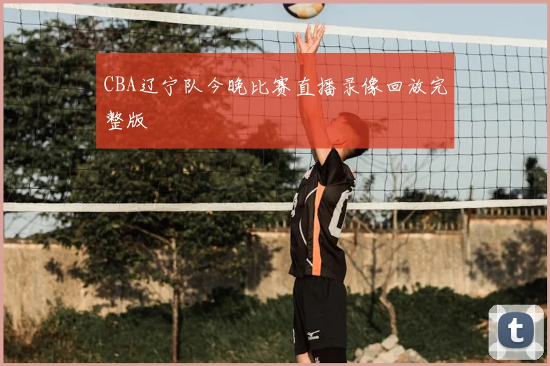 CBA辽宁队今晚比赛直播录像回放完整版