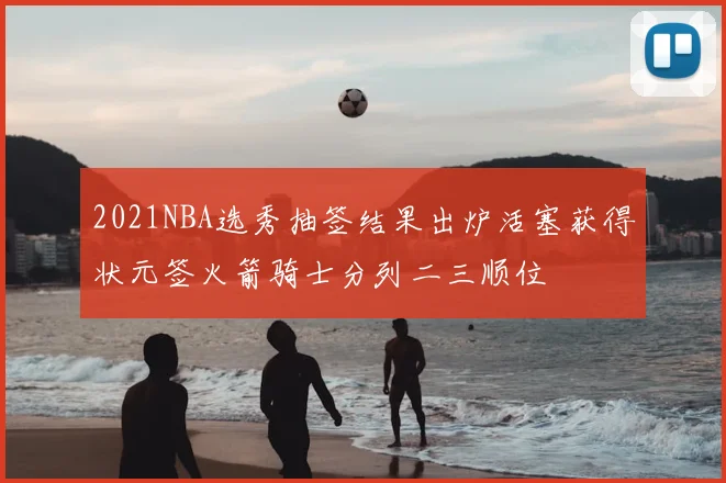 2021NBA选秀抽签结果出炉活塞获得状元签火箭骑士分列二三顺位