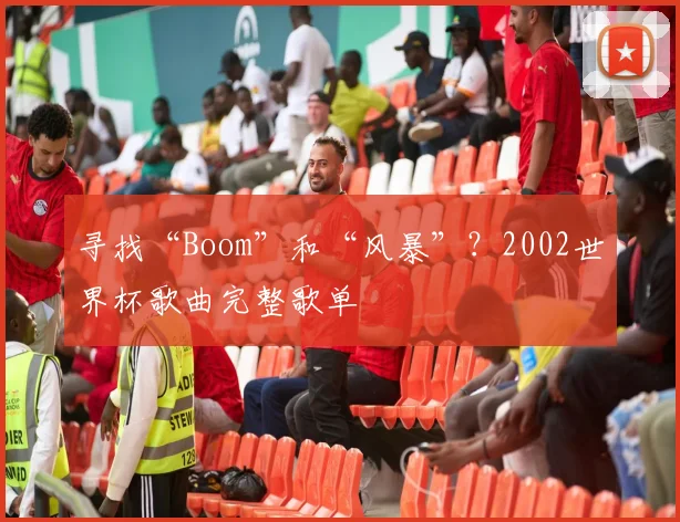 寻找“Boom”和“风暴”？2002世界杯歌曲完整歌单