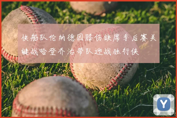 快船队伦纳德因膝伤缺席季后赛关键战哈登乔治带队迎战独行侠