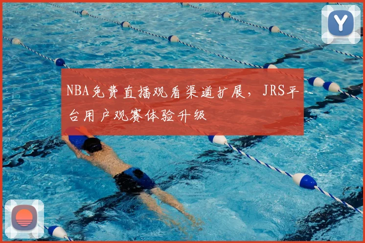 NBA免费直播观看渠道扩展,JRS平台用户观赛体验升级