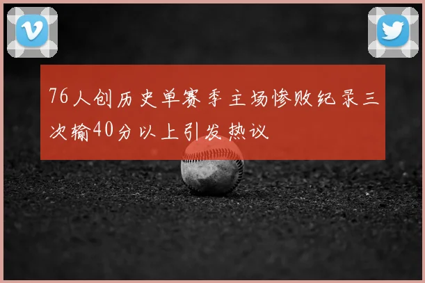 76人创历史单赛季主场惨败纪录三次输40分以上引发热议
