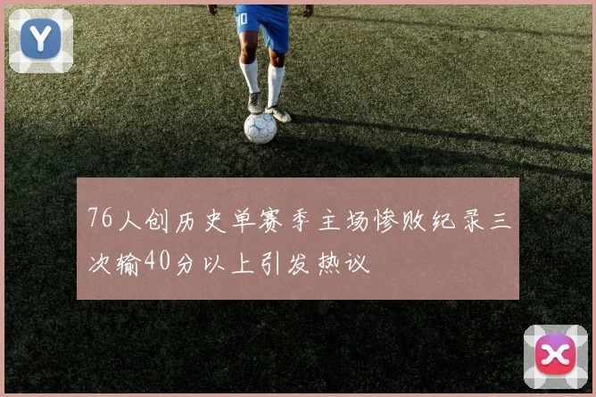 76人创历史单赛季主场惨败纪录三次输40分以上引发热议