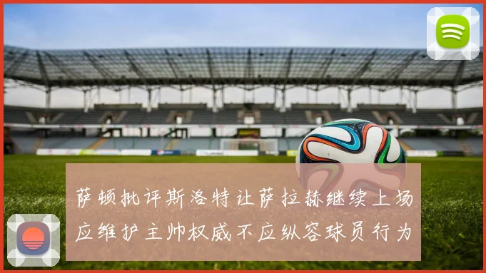 萨顿批评斯洛特让萨拉赫继续上场应维护主帅权威不应纵容球员行为
