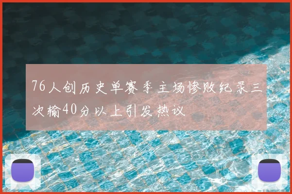 76人创历史单赛季主场惨败纪录三次输40分以上引发热议