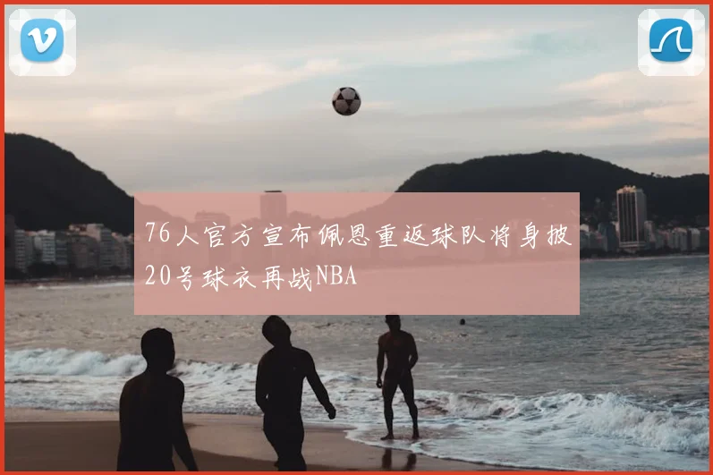 76人官方宣布佩恩重返球队将身披20号球衣再战NBA