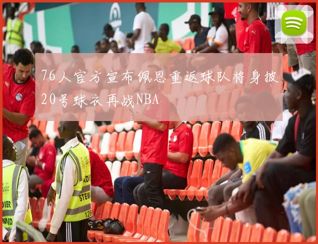 76人官方宣布佩恩重返球队将身披20号球衣再战NBA