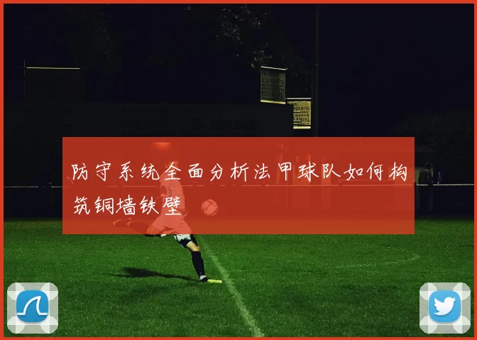 防守系统全面分析法甲球队如何构筑铜墙铁壁