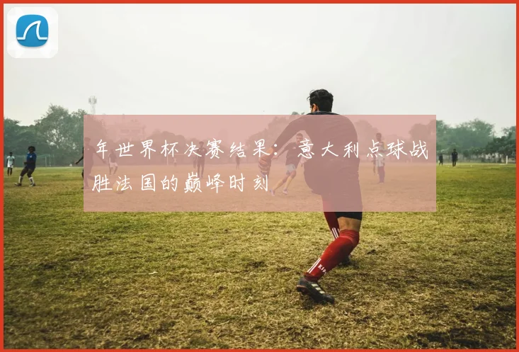 年世界杯决赛结果:意大利点球战胜法国的巅峰时刻