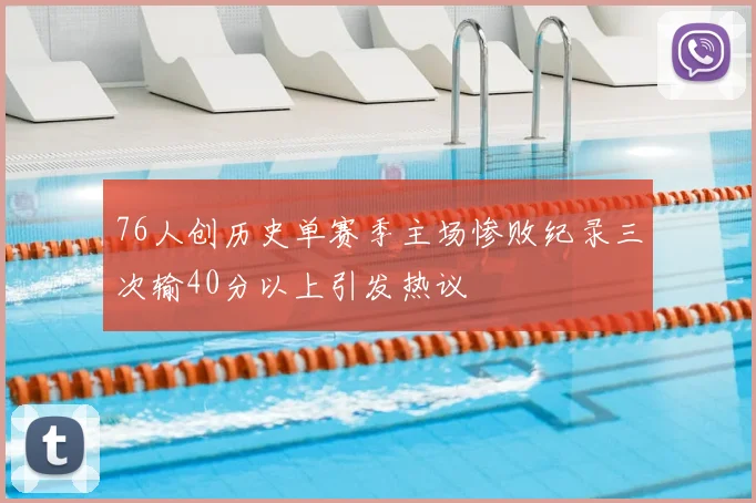76人创历史单赛季主场惨败纪录三次输40分以上引发热议