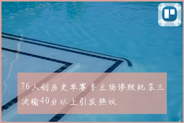 76人创历史单赛季主场惨败纪录三次输40分以上引发热议