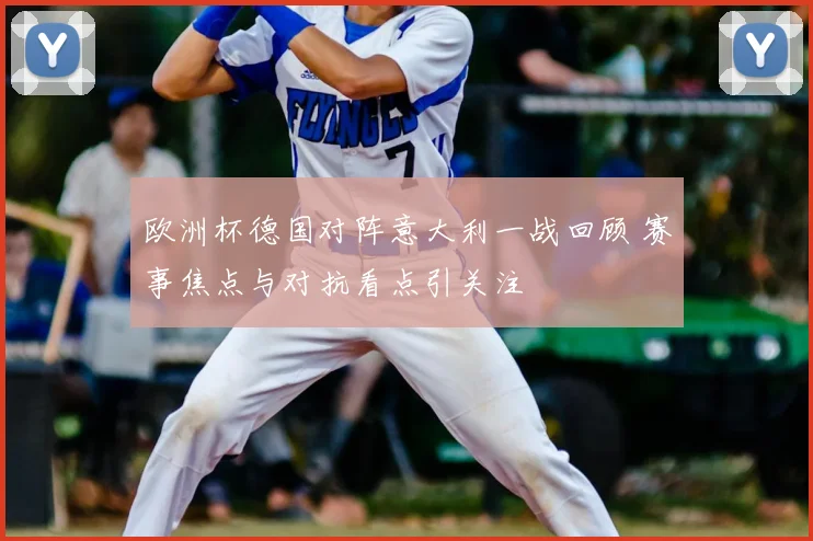 欧洲杯德国对阵意大利一战回顾 赛事焦点与对抗看点引关注