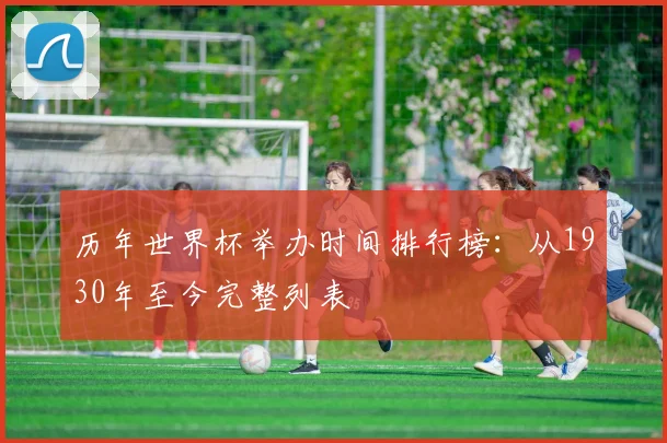历年世界杯举办时间排行榜:从1930年至今完整列表