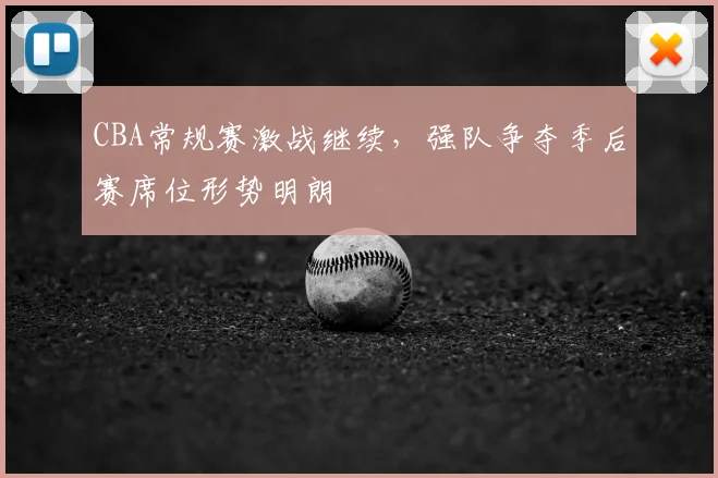 CBA常规赛激战继续,强队争夺季后赛席位形势明朗