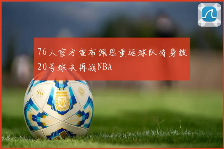 76人官方宣布佩恩重返球队将身披20号球衣再战NBA