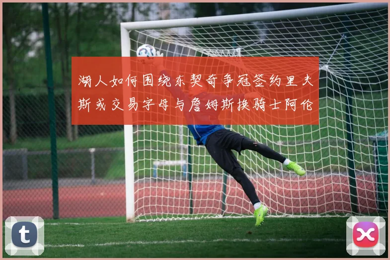 湖人如何围绕东契奇争冠签约里夫斯或交易字母与詹姆斯换骑士阿伦