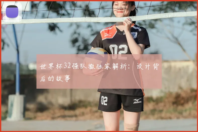 世界杯32强队徽独家解析：设计背后的故事