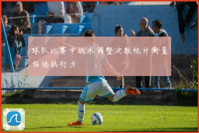 球队比赛中战术调整次数统计衡量临场执行力