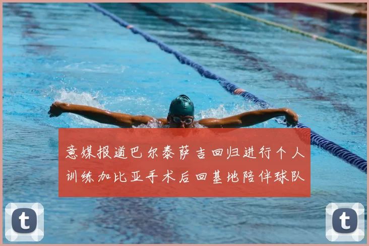 意媒报道巴尔泰萨吉回归进行个人训练加比亚手术后回基地陪伴球队恢复状态