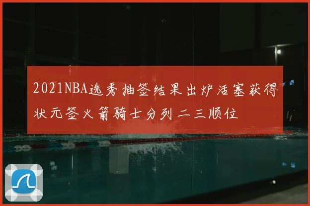 2021NBA选秀抽签结果出炉活塞获得状元签火箭骑士分列二三顺位