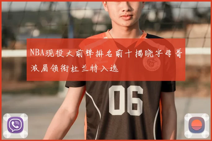 NBA现役大前锋排名前十揭晓字母哥浓眉领衔杜兰特入选