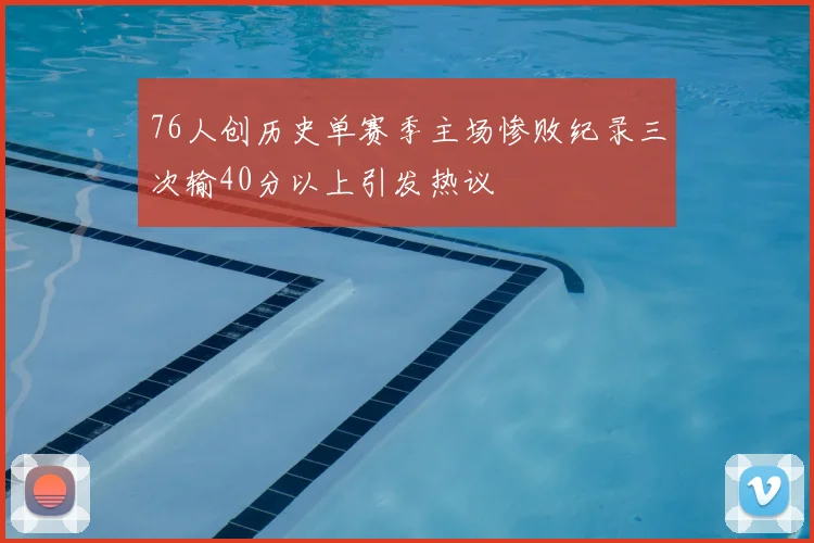 76人创历史单赛季主场惨败纪录三次输40分以上引发热议