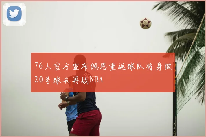 76人官方宣布佩恩重返球队将身披20号球衣再战NBA